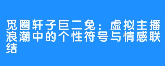 觅圈轩子巨二兔:虚拟主播浪潮中的个性符号与情感联结