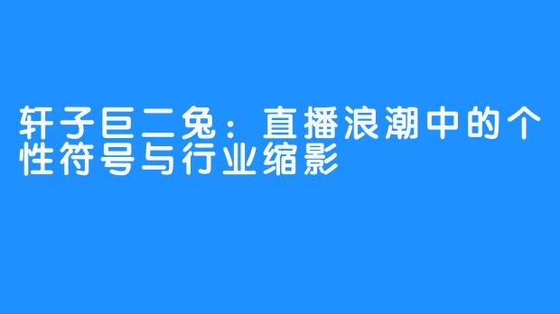 轩子巨二兔:直播浪潮中的个性符号与行业缩影