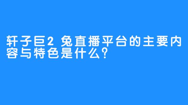 轩子巨2兔直播平台的主要内容与特色是什么？