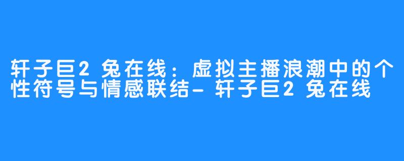 轩子巨2兔在线：虚拟主播浪潮中的个性符号与情感联结-轩子巨2兔在线