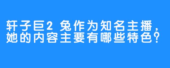 轩子巨2兔作为知名主播，她的内容主要有哪些特色？