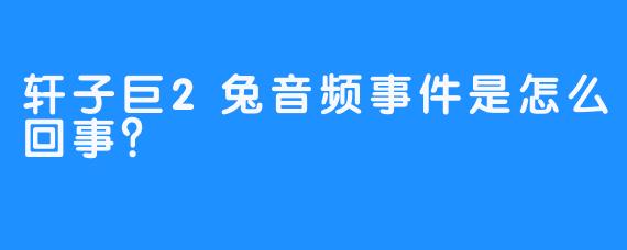 轩子巨2兔音频事件是怎么回事？