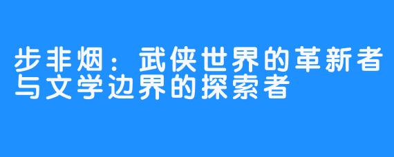 步非烟：武侠世界的革新者与文学边界的探索者