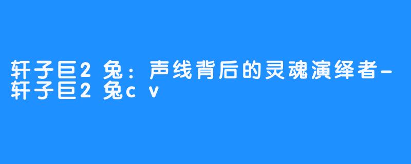 轩子巨2兔:声线背后的灵魂演绎者-轩子巨2兔cv