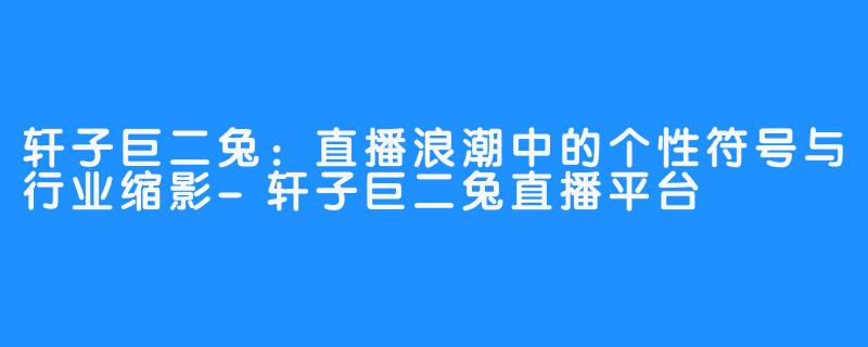 轩子巨二兔:直播浪潮中的个性符号与行业缩影-轩子巨二兔直播平台