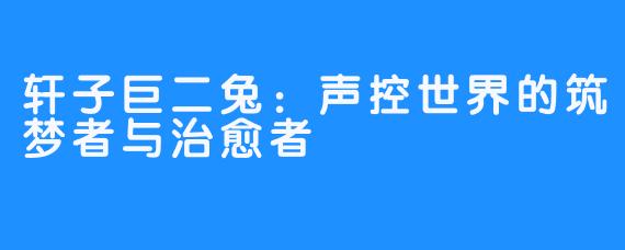 轩子巨二兔:声控世界的筑梦者与治愈者