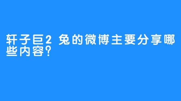 轩子巨2兔的微博主要分享哪些内容？