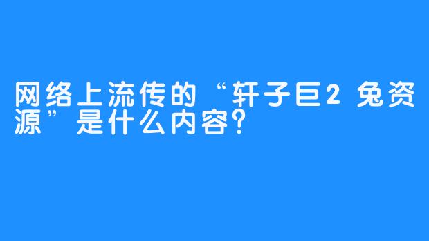 网络上流传的“轩子巨2兔资源”是什么内容？