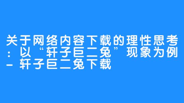 关于网络内容下载的理性思考：以“轩子巨二兔”现象为例-轩子巨二兔下载