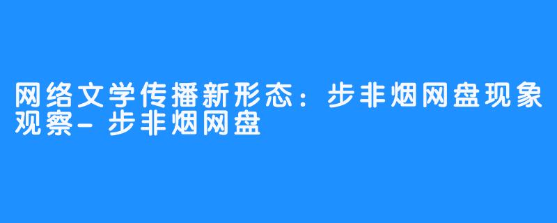 网络文学传播新形态:步非烟网盘现象观察-步非烟网盘