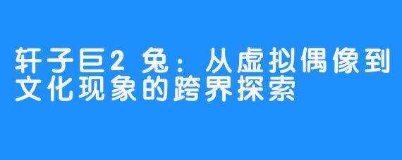 轩子巨2兔:从虚拟偶像到文化现象的跨界探索