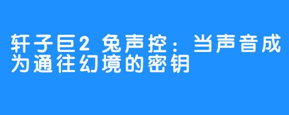 轩子巨2兔声控：当声音成为通往幻境的密钥