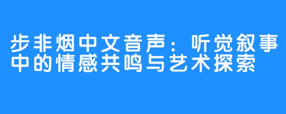步非烟中文音声：听觉叙事中的情感共鸣与艺术探索