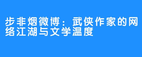 步非烟微博:武侠作家的网络江湖与文学温度