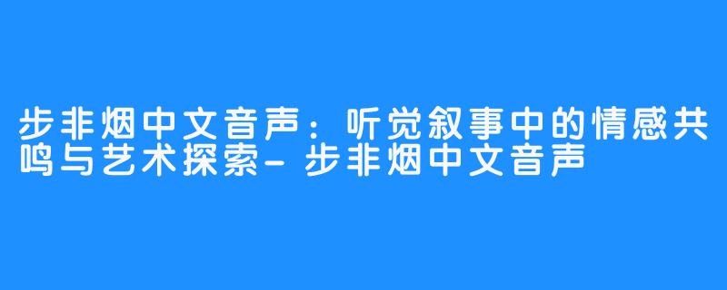 步非烟中文音声：听觉叙事中的情感共鸣与艺术探索-步非烟中文音声
