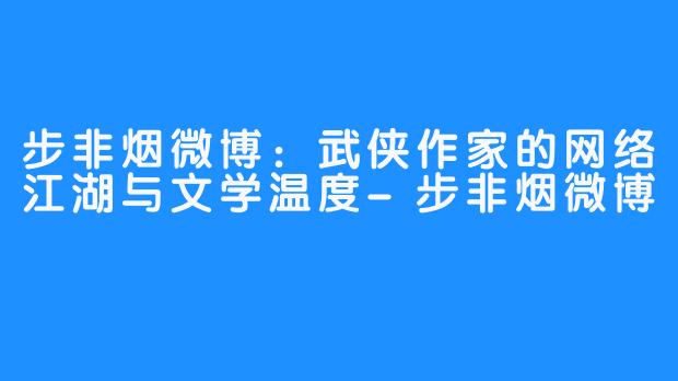 步非烟微博:武侠作家的网络江湖与文学温度-步非烟微博
