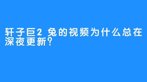 轩子巨2兔的视频为什么总在深夜更新？