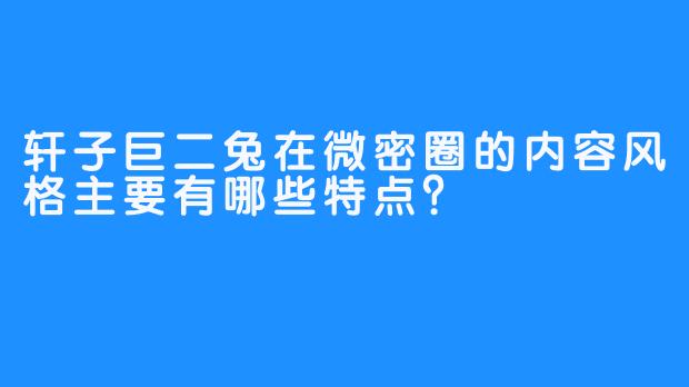 轩子巨二兔在微密圈的内容风格主要有哪些特点？