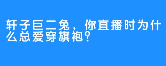 轩子巨二兔，你直播时为什么总爱穿旗袍？
