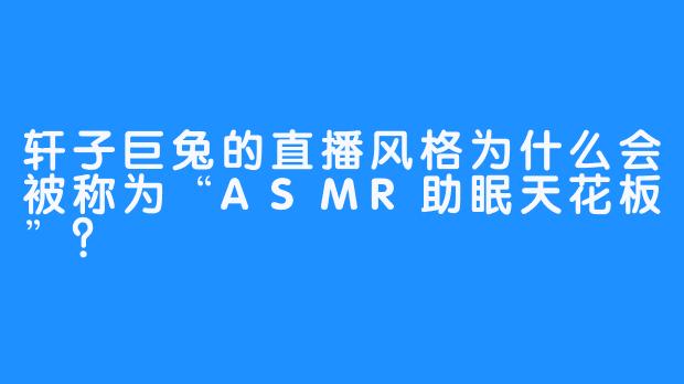 轩子巨兔的直播风格为什么会被称为“ASMR助眠天花板”？