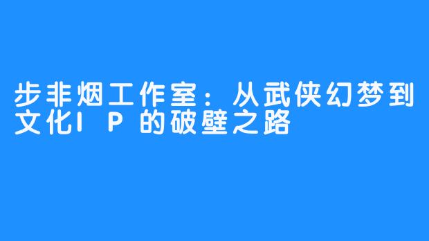 步非烟工作室：从武侠幻梦到文化IP的破壁之路