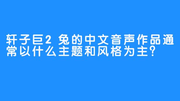 轩子巨2兔的中文音声作品通常以什么主题和风格为主？
