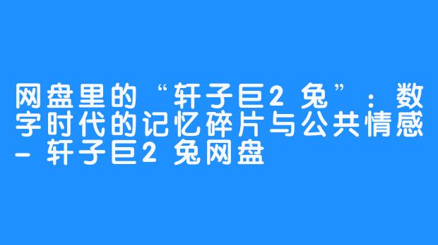 网盘里的“轩子巨2兔”:数字时代的记忆碎片与公共情感-轩子巨2兔网盘