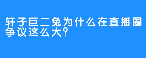 轩子巨二兔为什么在直播圈争议这么大？