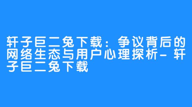 轩子巨二兔下载:争议背后的网络生态与用户心理探析-轩子巨二兔下载