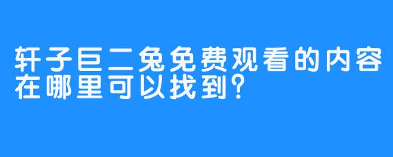 轩子巨二兔免费观看的内容在哪里可以找到？