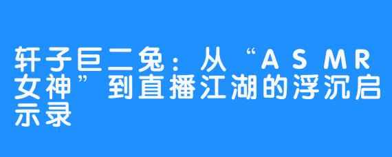 轩子巨二兔:从“ASMR女神”到直播江湖的浮沉启示录