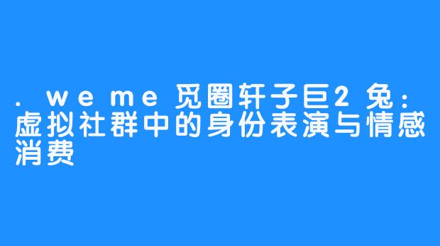 .weme觅圈轩子巨2兔:虚拟社群中的身份表演与情感消费