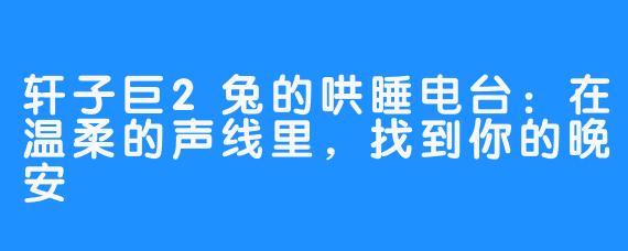 轩子巨2兔的哄睡电台:在温柔的声线里,找到你的晚安