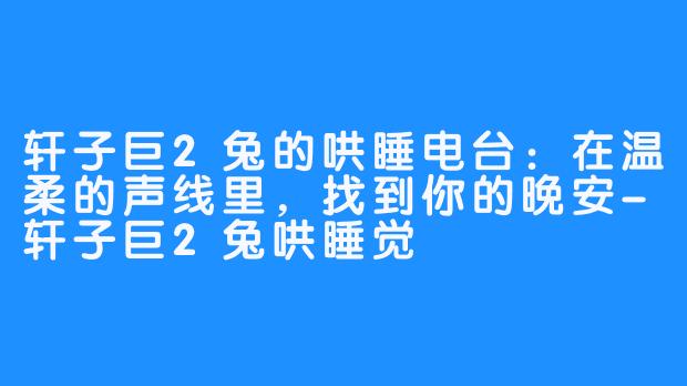 轩子巨2兔的哄睡电台:在温柔的声线里,找到你的晚安-轩子巨2兔哄睡觉
