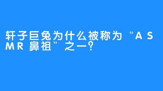 轩子巨兔为什么被称为“ASMR鼻祖”之一？
