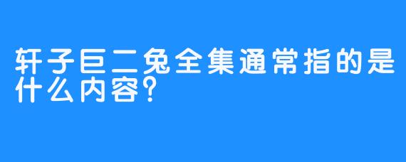 轩子巨二兔全集通常指的是什么内容？