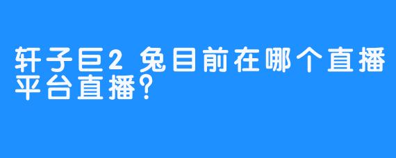 轩子巨2兔目前在哪个直播平台直播？