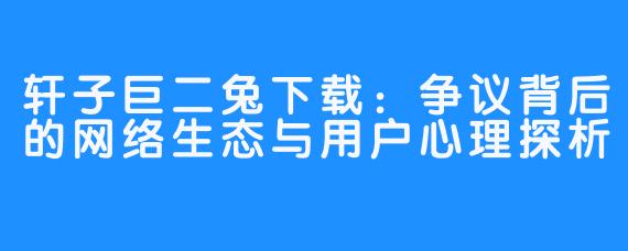 轩子巨二兔下载:争议背后的网络生态与用户心理探析