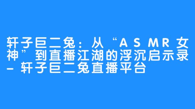 轩子巨二兔:从“ASMR女神”到直播江湖的浮沉启示录-轩子巨二兔直播平台