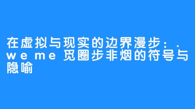 在虚拟与现实的边界漫步：.weme觅圈步非烟的符号与隐喻