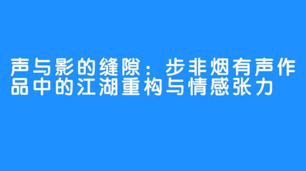 声与影的缝隙:步非烟有声作品中的江湖重构与情感张力