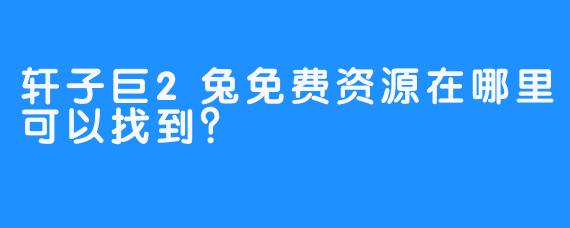 轩子巨2兔免费资源在哪里可以找到?