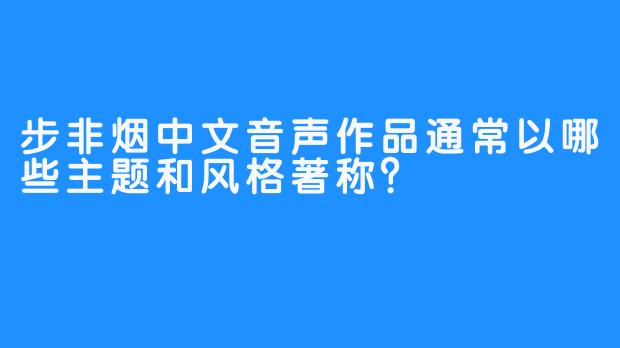 步非烟中文音声作品通常以哪些主题和风格著称？