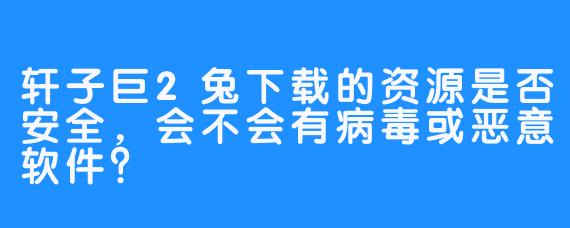 轩子巨2兔下载的资源是否安全，会不会有病毒或恶意软件？