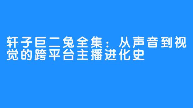 轩子巨二兔全集：从声音到视觉的跨平台主播进化史
