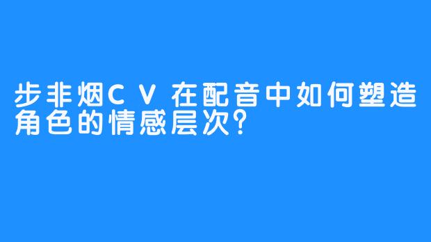 步非烟CV在配音中如何塑造角色的情感层次？