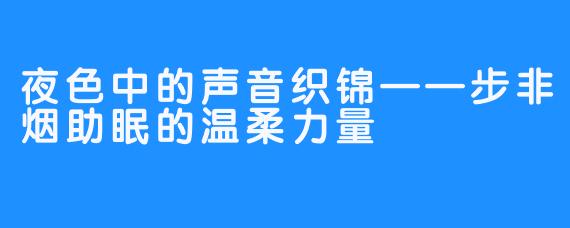 夜色中的声音织锦——步非烟助眠的温柔力量