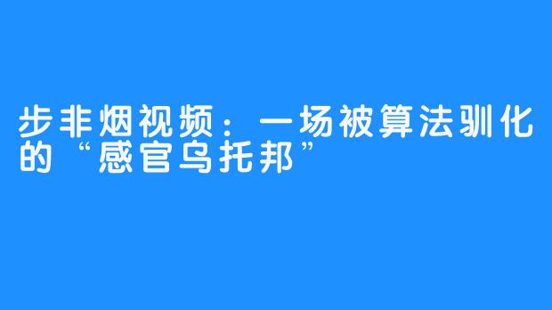 步非烟视频:一场被算法驯化的“感官乌托邦”