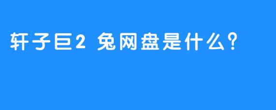 轩子巨2兔网盘是什么？