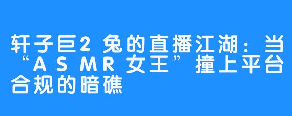 轩子巨2兔的直播江湖:当“ASMR女王”撞上平台合规的暗礁